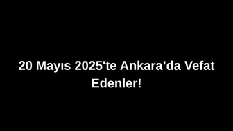 20 Mayıs 2025’te Ankara’da Vefat Edenler: Ankara’da Kimleri Kaybettik?