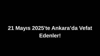 21 Mayıs 2025’te Ankara’da Vefat Edenler: Ankara’da Kimleri Kaybettik?