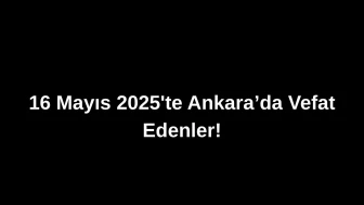 16 Mayıs 2025’te Ankara’da Vefat Edenler: Ankara’da Kimleri Kaybettik?