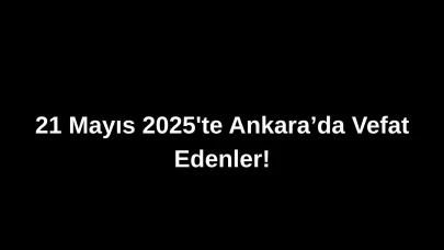 21 Mayıs 2025’te Ankara’da Vefat Edenler: Ankara’da Kimleri Kaybettik?