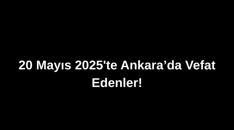 20 Mayıs 2025’te Ankara’da Vefat Edenler: Ankara’da Kimleri Kaybettik?