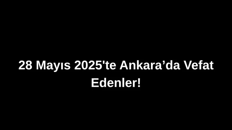 28 Mayıs 2025’te Ankara’da Vefat Edenler: Ankara’da Kimleri Kaybettik?